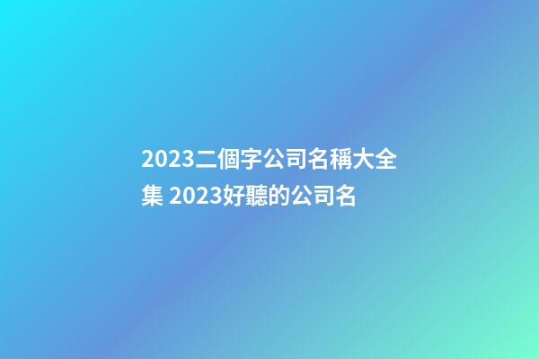 2023二個字公司名稱大全集 2023好聽的公司名-第1張-公司起名-玄機派